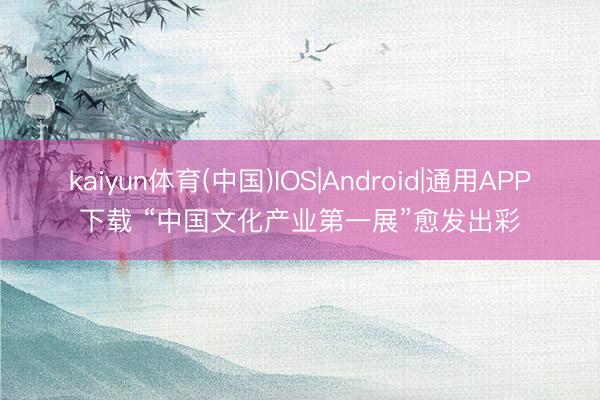 kaiyun体育(中国)IOS|Android|通用APP下载 “中国文化产业第一展”愈发出彩