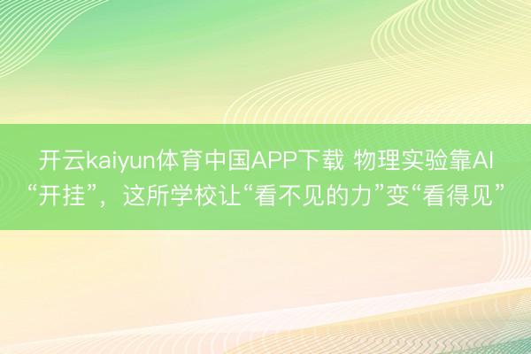 开云kaiyun体育中国APP下载 物理实验靠AI“开挂”，这所学校让“看不见的力”变“看得见”