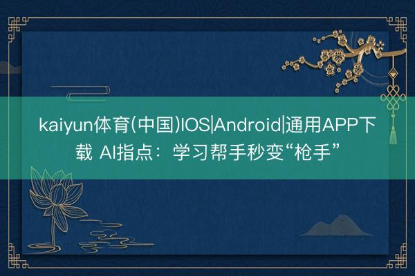 kaiyun体育(中国)IOS|Android|通用APP下载 AI指点:学习帮手秒变“枪手”