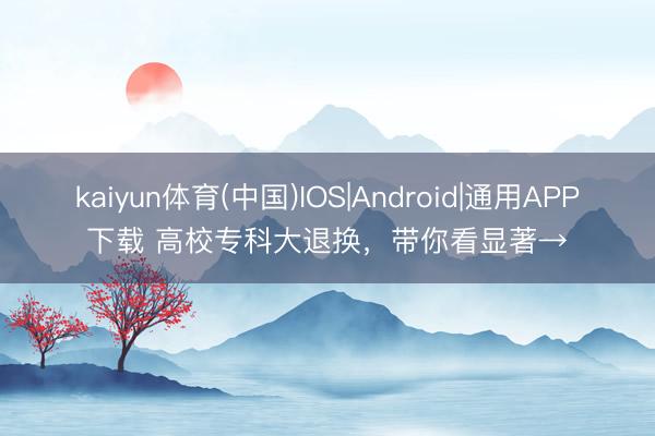 kaiyun体育(中国)IOS|Android|通用APP下载 高校专科大退换，带你看显著→
