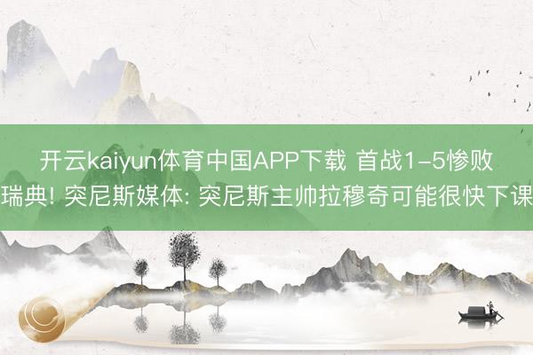 开云kaiyun体育中国APP下载 首战1-5惨败瑞典! 突尼斯媒体: 突尼斯主帅拉穆奇可能很快下课