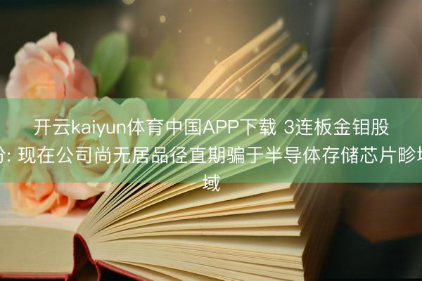 开云kaiyun体育中国APP下载 3连板金钼股份: 现在公司尚无居品径直期骗于半导体存储芯片畛域