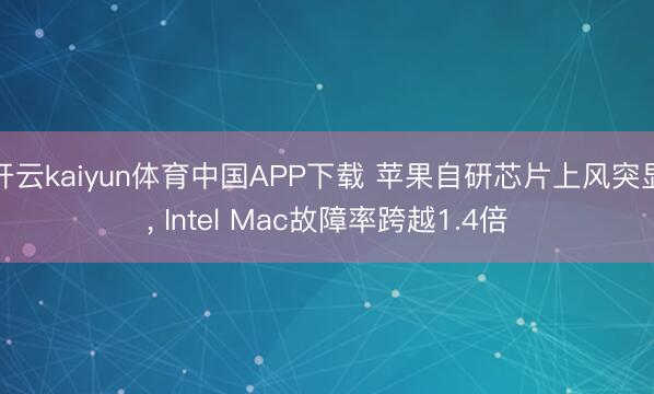 开云kaiyun体育中国APP下载 苹果自研芯片上风突显， Intel Mac故障率跨越1.4倍