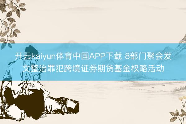 开云kaiyun体育中国APP下载 8部门聚会发文整治罪犯跨境证券期货基金权略活动