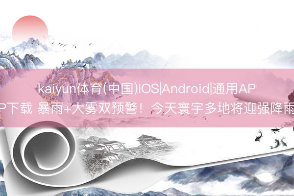 kaiyun体育(中国)IOS|Android|通用APP下载 暴雨+大雾双预警！今天寰宇多地将迎强降雨