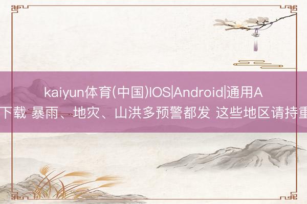 kaiyun体育(中国)IOS|Android|通用APP下载 暴雨、地灾、山洪多预警都发 这些地区请持重→