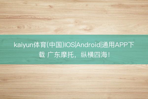 kaiyun体育(中国)IOS|Android|通用APP下载 广东摩托，纵横四海！