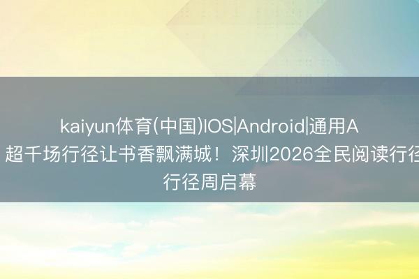 kaiyun体育(中国)IOS|Android|通用APP下载 超千场行径让书香飘满城!深圳2026全民阅读行径周启幕