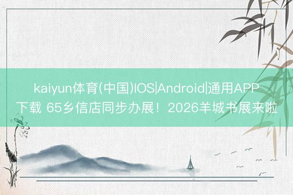 kaiyun体育(中国)IOS|Android|通用APP下载 65乡信店同步办展!2026羊城书展来啦