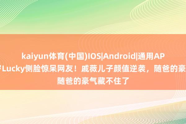 kaiyun体育(中国)IOS|Android|通用APP下载 11岁Lucky侧脸惊呆网友！戚薇儿子颜值逆袭，随爸的豪气藏不住了