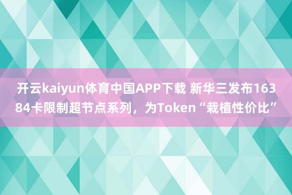 开云kaiyun体育中国APP下载 新华三发布16384卡限制超节点系列，为Token“栽植性价比”