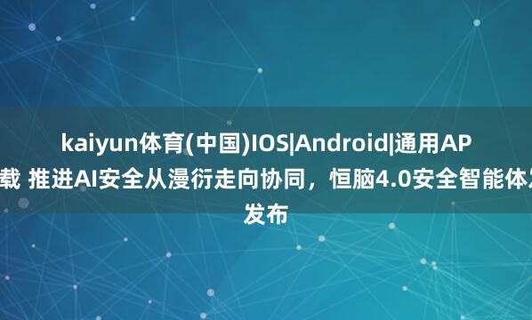 kaiyun体育(中国)IOS|Android|通用APP下载 推进AI安全从漫衍走向协同，恒脑4.0安全智能体发布