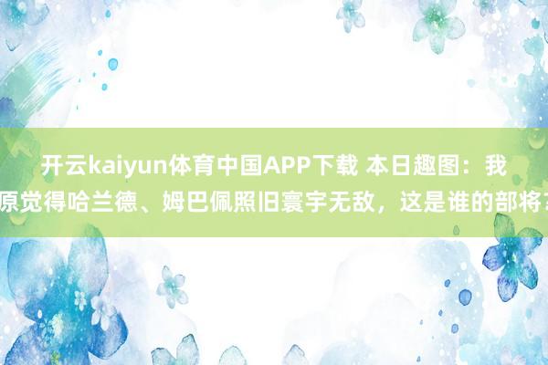 开云kaiyun体育中国APP下载 本日趣图:我原觉得哈兰德、姆巴佩照旧寰宇无敌,这是谁的部将?