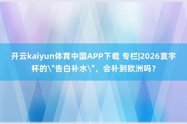 开云kaiyun体育中国APP下载 专栏|2026寰宇杯的