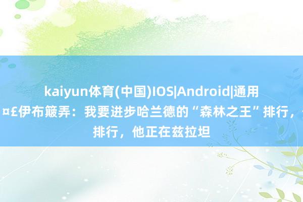 kaiyun体育(中国)IOS|Android|通用APP下载 🤣伊布簸弄：我要进步哈兰德的“森林之王”排行，他正在兹拉坦