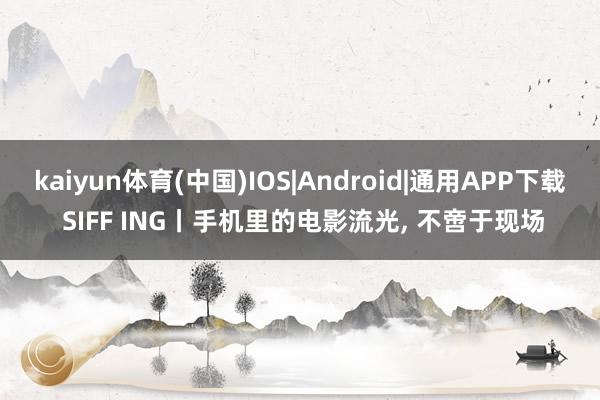 kaiyun体育(中国)IOS|Android|通用APP下载 SIFF ING丨手机里的电影流光, 不啻于现场