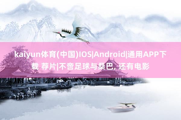 kaiyun体育(中国)IOS|Android|通用APP下载 荐片|不啻足球与桑巴， 还有电影