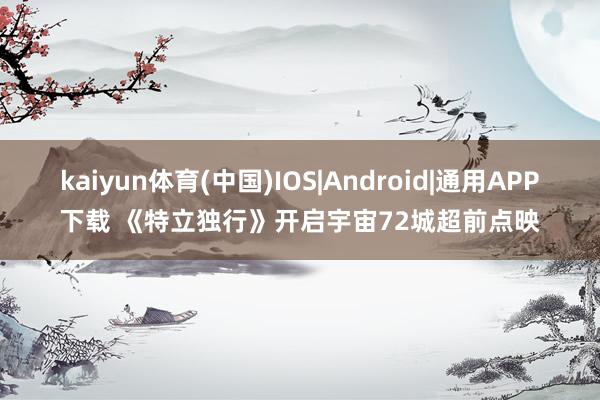 kaiyun体育(中国)IOS|Android|通用APP下载 《特立独行》开启宇宙72城超前点映