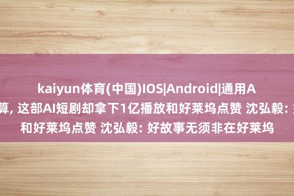 kaiyun体育(中国)IOS|Android|通用APP下载 没团队、没预算， 这部AI短剧却拿下1亿播放和好莱坞点赞 沈弘毅: 好故事无须非在好莱坞