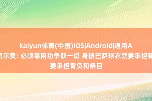 kaiyun体育(中国)IOS|Android|通用APP下载 奥尔莫: 必须靠用功争取一切 身披巴萨球衣就要承担背负和条目