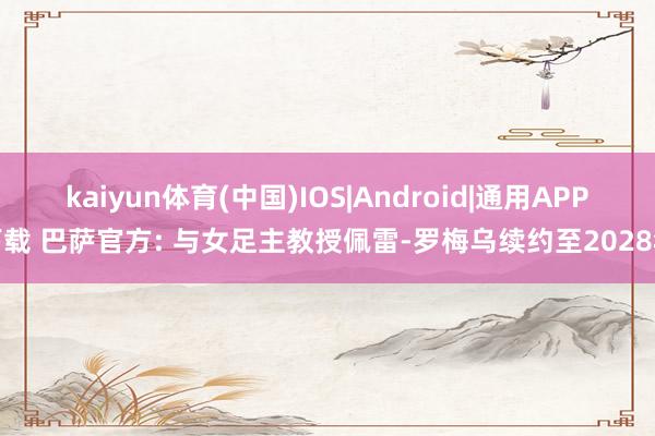 kaiyun体育(中国)IOS|Android|通用APP下载 巴萨官方: 与女足主教授佩雷-罗梅乌续约至2028年