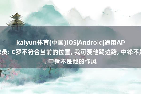 kaiyun体育(中国)IOS|Android|通用APP下载 前球员: C罗不符合当前的位置， 我可爱他踢边路， 中锋不是他的作风