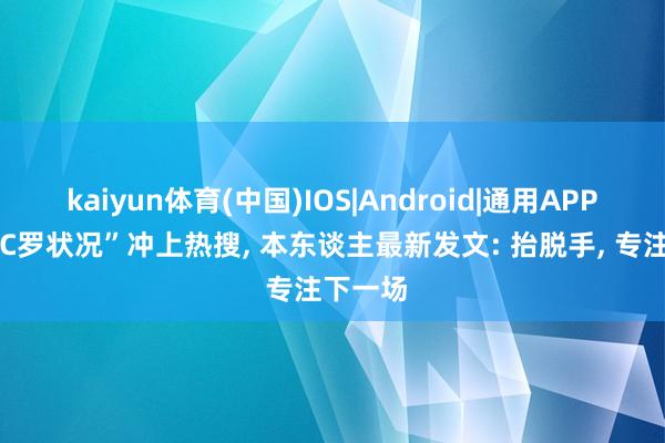 kaiyun体育(中国)IOS|Android|通用APP下载 “C罗状况”冲上热搜， 本东谈主最新发文: 抬脱手， 专注下一场