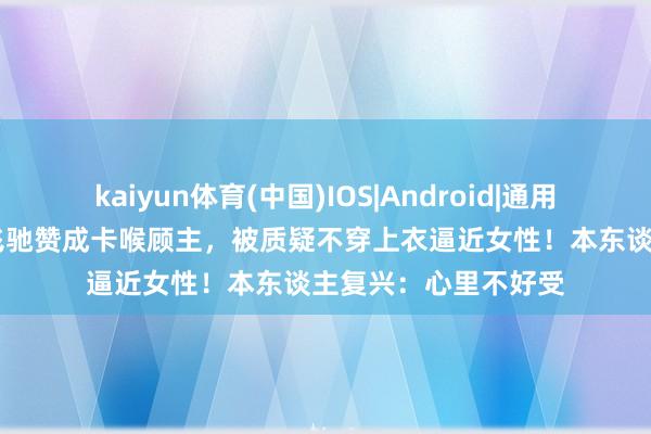 kaiyun体育(中国)IOS|Android|通用APP下载 厨师半裸飞驰赞成卡喉顾主，被质疑不穿上衣逼近女性！本东谈主复兴：心里不好受