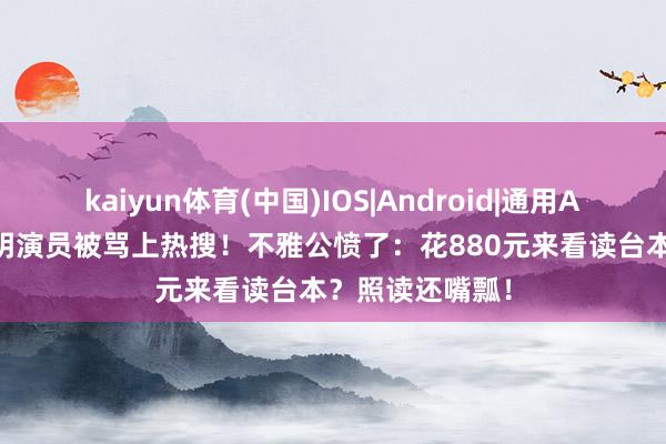 kaiyun体育(中国)IOS|Android|通用APP下载 3位闻明演员被骂上热搜!不雅公愤了:花880元来看读台本?照读还嘴瓢!