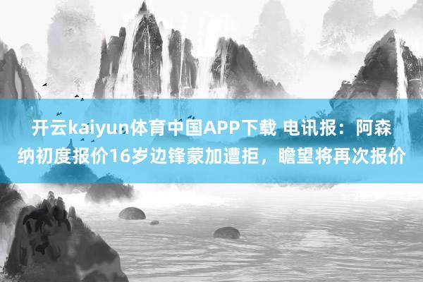 开云kaiyun体育中国APP下载 电讯报:阿森纳初度报价16岁边锋蒙加遭拒,瞻望将再次报价