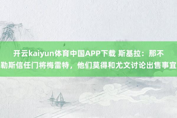 开云kaiyun体育中国APP下载 斯基拉:那不勒斯信任门将梅雷特,他们莫得和尤文讨论出售事宜
