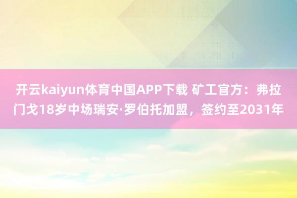 开云kaiyun体育中国APP下载 矿工官方:弗拉门戈18岁中场瑞安·罗伯托加盟,签约至2031年